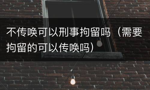 不传唤可以刑事拘留吗（需要拘留的可以传唤吗）