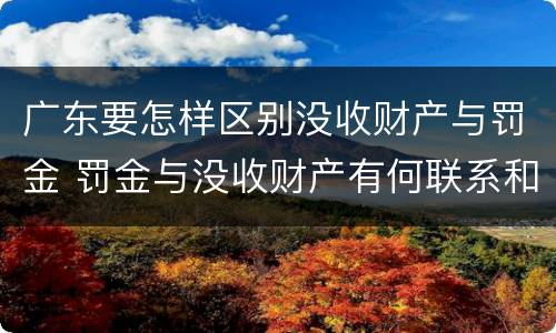 广东要怎样区别没收财产与罚金 罚金与没收财产有何联系和区别?