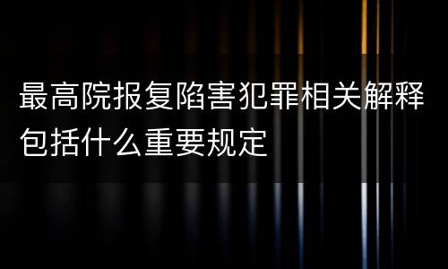 最高院报复陷害犯罪相关解释包括什么重要规定