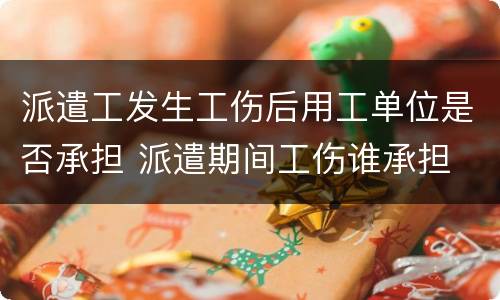 派遣工发生工伤后用工单位是否承担 派遣期间工伤谁承担