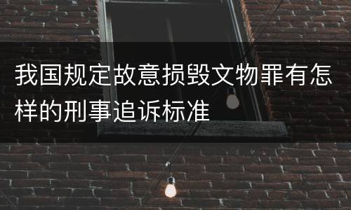 我国规定故意损毁文物罪有怎样的刑事追诉标准