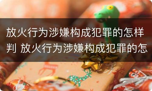放火行为涉嫌构成犯罪的怎样判 放火行为涉嫌构成犯罪的怎样判决