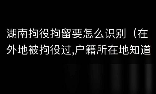 湖南拘役拘留要怎么识别（在外地被拘役过,户籍所在地知道吗）