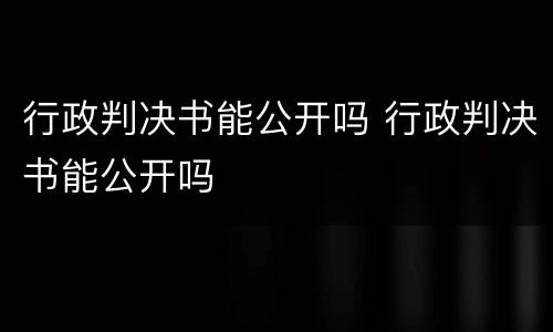 行政判决书能公开吗 行政判决书能公开吗