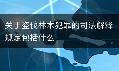 关于盗伐林木犯罪的司法解释规定包括什么