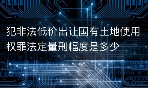 犯非法低价出让国有土地使用权罪法定量刑幅度是多少