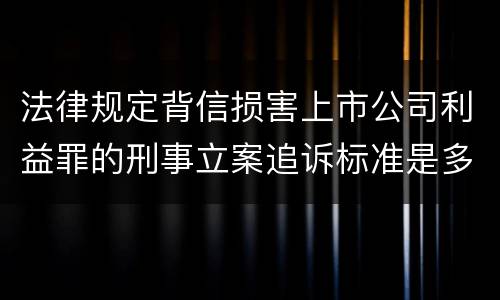 法律规定背信损害上市公司利益罪的刑事立案追诉标准是多少