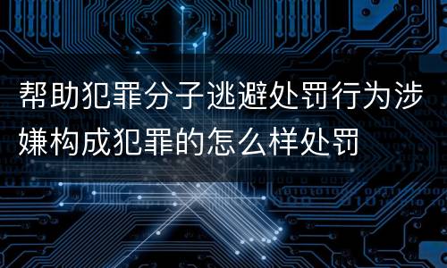 帮助犯罪分子逃避处罚行为涉嫌构成犯罪的怎么样处罚