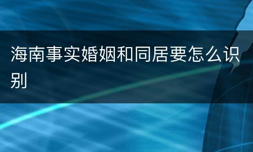 海南事实婚姻和同居要怎么识别