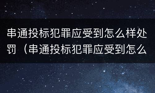 串通投标犯罪应受到怎么样处罚（串通投标犯罪应受到怎么样处罚和处罚）