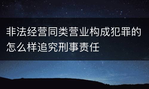 非法经营同类营业构成犯罪的怎么样追究刑事责任