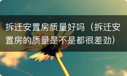 拆迁安置房质量好吗（拆迁安置房的质量是不是都很差劲）