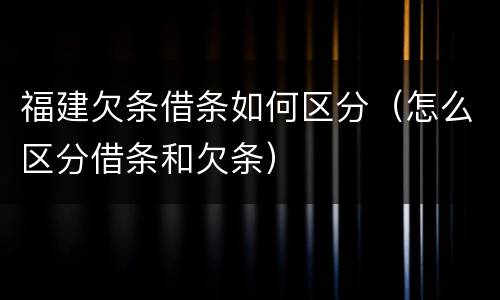 福建欠条借条如何区分（怎么区分借条和欠条）