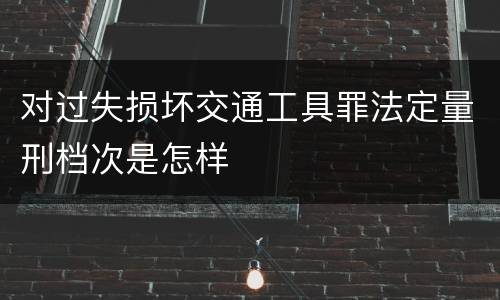 对过失损坏交通工具罪法定量刑档次是怎样