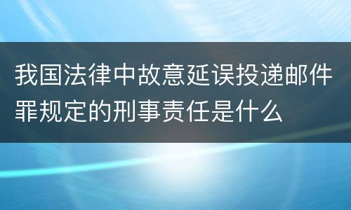 我国法律中故意延误投递邮件罪规定的刑事责任是什么