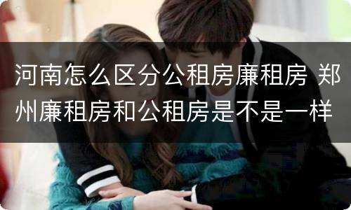 河南怎么区分公租房廉租房 郑州廉租房和公租房是不是一样