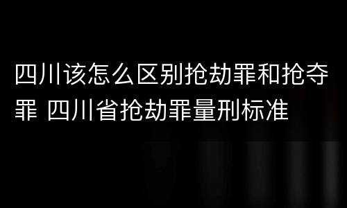 四川该怎么区别抢劫罪和抢夺罪 四川省抢劫罪量刑标准