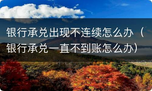 银行承兑出现不连续怎么办（银行承兑一直不到账怎么办）
