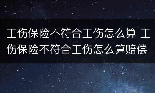 工伤保险不符合工伤怎么算 工伤保险不符合工伤怎么算赔偿