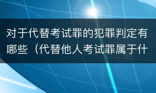 对于代替考试罪的犯罪判定有哪些（代替他人考试罪属于什么类犯罪）