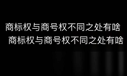 商标权与商号权不同之处有啥 商标权与商号权不同之处有啥影响