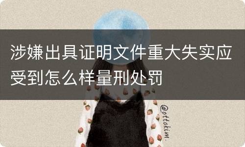 涉嫌出具证明文件重大失实应受到怎么样量刑处罚