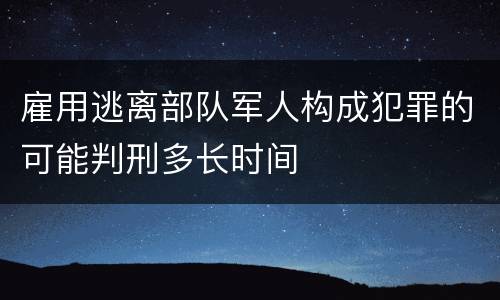 雇用逃离部队军人构成犯罪的可能判刑多长时间
