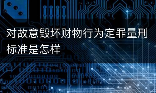 对故意毁坏财物行为定罪量刑标准是怎样