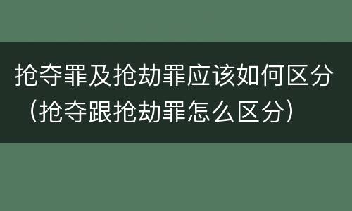 抢夺罪及抢劫罪应该如何区分（抢夺跟抢劫罪怎么区分）
