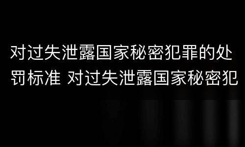 对过失泄露国家秘密犯罪的处罚标准 对过失泄露国家秘密犯罪的处罚标准是