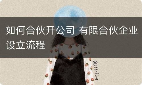 如何合伙开公司 有限合伙企业设立流程