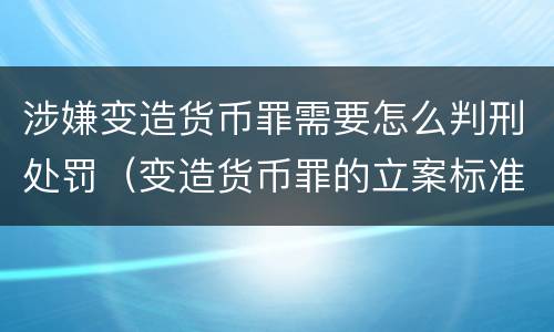 涉嫌变造货币罪需要怎么判刑处罚（变造货币罪的立案标准）