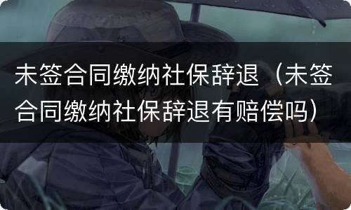 未签合同缴纳社保辞退（未签合同缴纳社保辞退有赔偿吗）