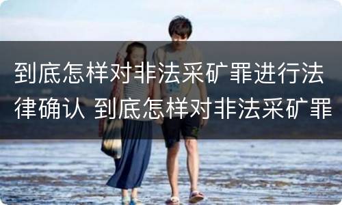 到底怎样对非法采矿罪进行法律确认 到底怎样对非法采矿罪进行法律确认呢