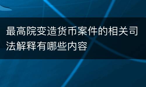 最高院变造货币案件的相关司法解释有哪些内容