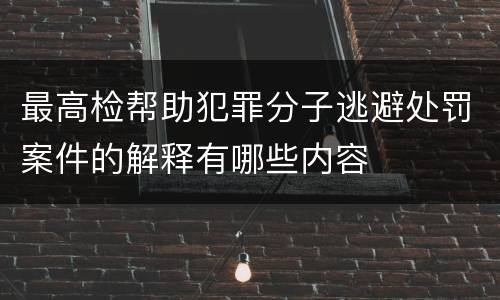 最高检帮助犯罪分子逃避处罚案件的解释有哪些内容