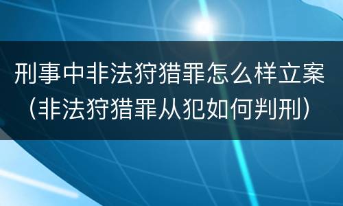 刑事中非法狩猎罪怎么样立案（非法狩猎罪从犯如何判刑）