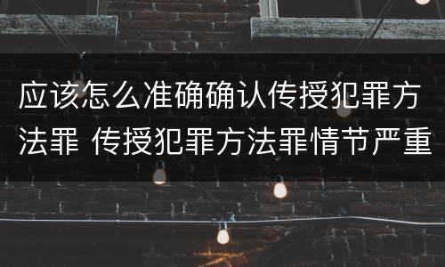 应该怎么准确确认传授犯罪方法罪 传授犯罪方法罪情节严重的认定
