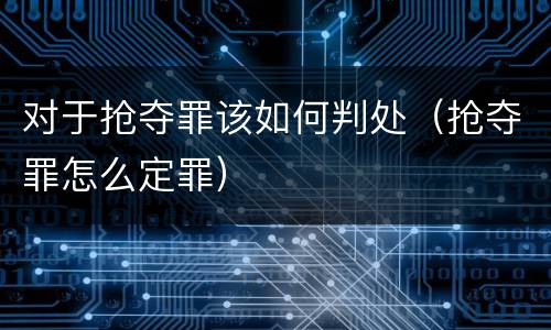 对于抢夺罪该如何判处（抢夺罪怎么定罪）