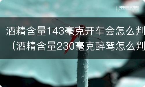 酒精含量143毫克开车会怎么判（酒精含量230毫克醉驾怎么判）
