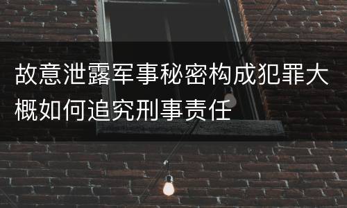故意泄露军事秘密构成犯罪大概如何追究刑事责任