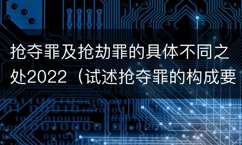 抢夺罪及抢劫罪的具体不同之处2022（试述抢夺罪的构成要件以及与抢劫罪的区别）