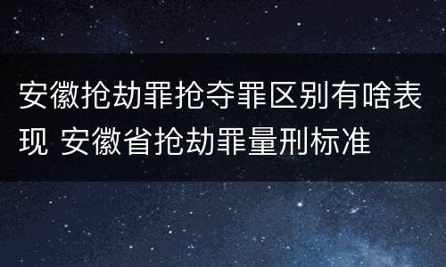 安徽抢劫罪抢夺罪区别有啥表现 安徽省抢劫罪量刑标准