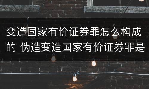 变造国家有价证券罪怎么构成的 伪造变造国家有价证券罪是结果犯吗