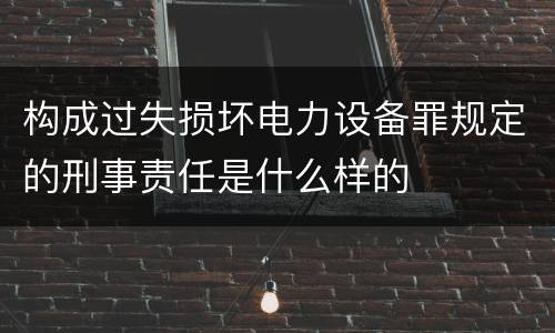 构成过失损坏电力设备罪规定的刑事责任是什么样的