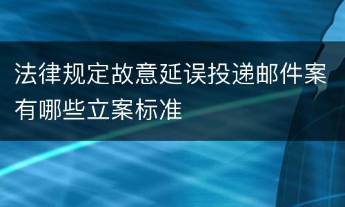 法律规定故意延误投递邮件案有哪些立案标准