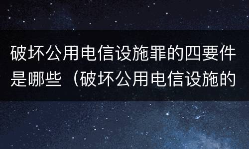 破坏公用电信设施罪的四要件是哪些（破坏公用电信设施的行为是什么）