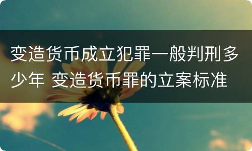 变造货币成立犯罪一般判刑多少年 变造货币罪的立案标准
