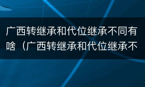 广西转继承和代位继承不同有啥（广西转继承和代位继承不同有啥影响）