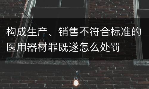构成生产、销售不符合标准的医用器材罪既遂怎么处罚